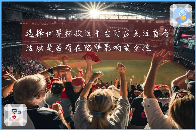 选择世界杯投注平台时应关注首存活动是否存在陷阱影响安全性