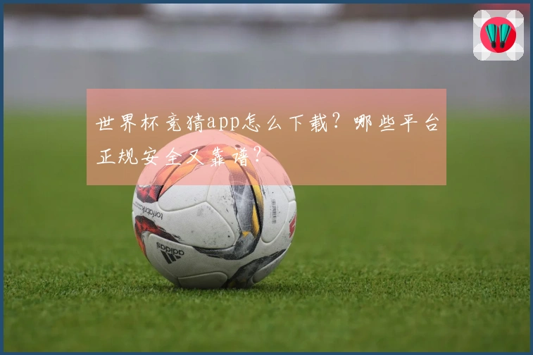 世界杯竞猜app怎么下载？哪些平台正规安全又靠谱？